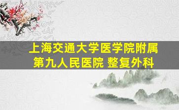 上海交通大学医学院附属第九人民医院 整复外科